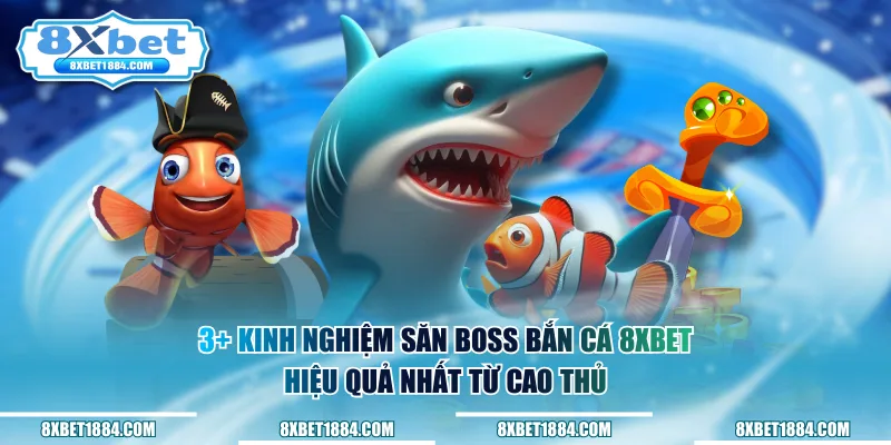 3+ kinh nghiệm săn boss bắn cá 8xbet hiệu quả nhất từ cao thủ
