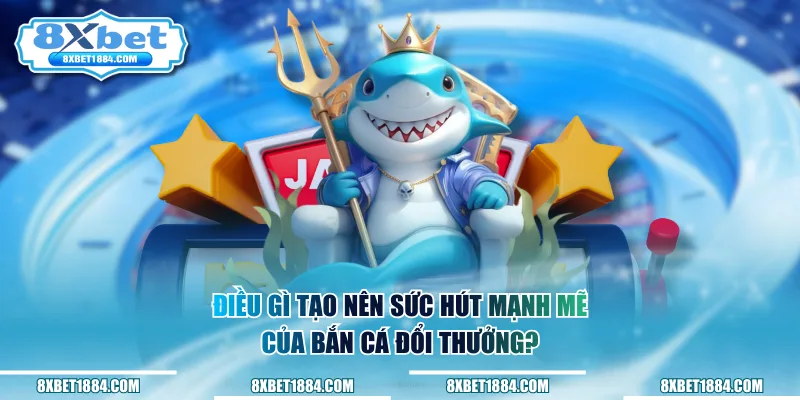 Điều gì tạo nên sức hút mạnh mẽ của bắn cá đổi thưởng?