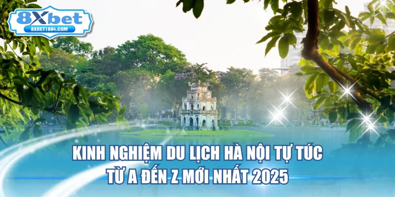kinh-nghiem-du-lich-ha-noi-tu-tuc-tu-a-den-z-moi-nhat-2025